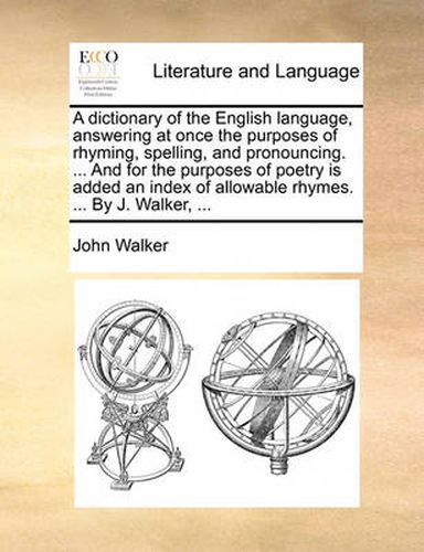 Cover image for A Dictionary of the English Language, Answering at Once the Purposes of Rhyming, Spelling, and Pronouncing. ... and for the Purposes of Poetry Is Added an Index of Allowable Rhymes. ... by J. Walker, ...