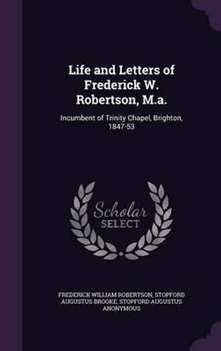 Life and Letters of Frederick W. Robertson, M.A.: Incumbent of Trinity Chapel, Brighton, 1847-53