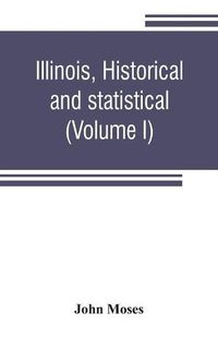 Cover image for Illinois, historical and statistical, comprising the essential facts of its planting and growth as a province, county, territory, and state. Derived from the most authentic sources, including original documents and papers. Together with carefully prepared