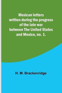 Cover image for Mexican letters written during the progress of the late war between the United States and Mexico, no. 1.