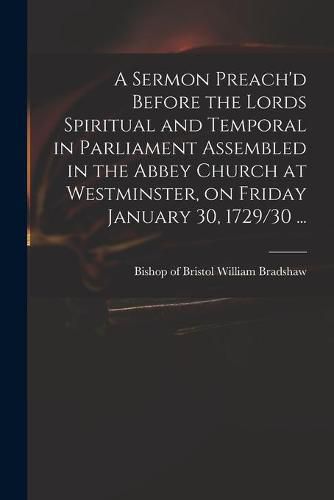 Cover image for A Sermon Preach'd Before the Lords Spiritual and Temporal in Parliament Assembled in the Abbey Church at Westminster, on Friday January 30, 1729/30 ...