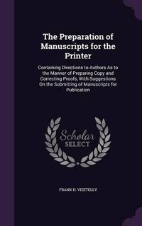 Cover image for The Preparation of Manuscripts for the Printer: Containing Directions to Authors as to the Manner of Preparing Copy and Correcting Proofs, with Suggestions on the Submitting of Manuscripts for Publication