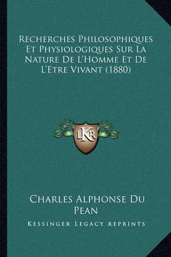 Recherches Philosophiques Et Physiologiques Sur La Nature de L'Homme Et de L'Etre Vivant (1880)