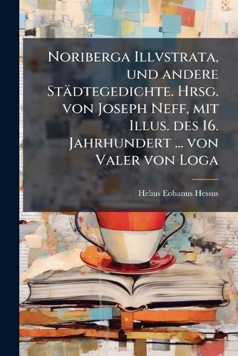 Cover image for Noriberga Illvstrata, Und Andere Stdtegedichte. Hrsg. Von Joseph Neff, Mit Illus. Des 16. Jahrhundert ... Von Valer Von Loga