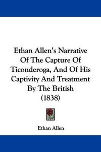 Cover image for Ethan Allen's Narrative Of The Capture Of Ticonderoga, And Of His Captivity And Treatment By The British (1838)