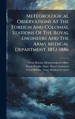 Cover image for Meteorological Observations At The Foreign And Colonial Stations Of The Royal Engineers And The Army Medical Department, 1852-1886