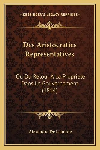 Des Aristocraties Representatives: Ou Du Retour a la Propriete Dans Le Gouvernement (1814)