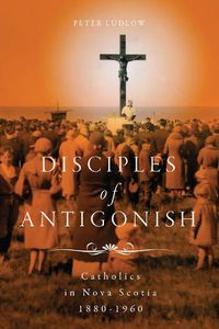 Cover image for Disciples of Antigonish: Catholics in Nova Scotia, 1880-1960