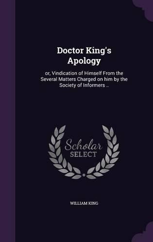 Cover image for Doctor King's Apology: Or, Vindication of Himself from the Several Matters Charged on Him by the Society of Informers ..