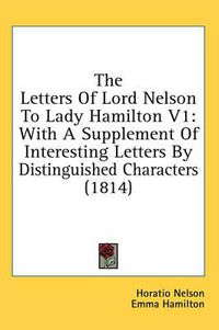 Cover image for The Letters of Lord Nelson to Lady Hamilton V1: With A Supplement Of Interesting Letters By Distinguished Characters (1814)