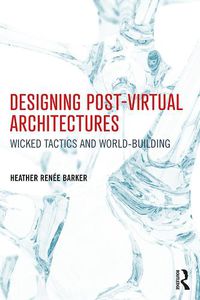 Cover image for Designing Post-Virtual Architectures: Wicked Tactics and World-Building