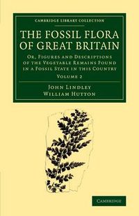 Cover image for The Fossil Flora of Great Britain: Or, Figures and Descriptions of the Vegetable Remains Found in a Fossil State in this Country