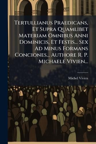 Cover image for Tertullianus Praedicans, Et Supra Quamlibet Materiam Omnibus Anni Dominicis, Et Festis... Sex Ad Minus Formans Conciones... Authore R. P. Michaele Vivien...