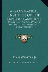 Cover image for A Grammatical Institute of the English Language: Comprising an Easy, Concise, and Systematic Method of Education (1804)