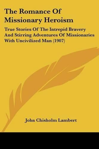 The Romance of Missionary Heroism: True Stories of the Intrepid Bravery and Stirring Adventures of Missionaries with Uncivilized Man (1907)