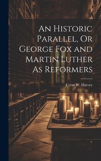 Cover image for An Historic Parallel, Or George Fox and Martin Luther As Reformers