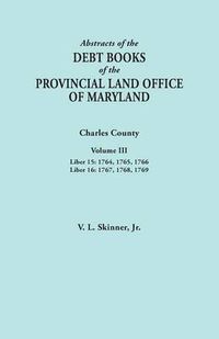 Cover image for Abstracts of the Debt Books of the Provincial Land Office of Maryland. Charles County, Volume III: Liber 15: 1764, 1765, 1766; Liber 16: 1767, 1768, 1769