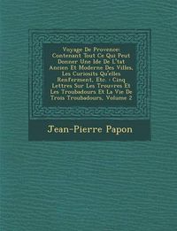 Cover image for Voyage de Provence: Contenant Tout Ce Qui Peut Donner Une Id E de L' Tat Ancien Et Moderne Des Villes, Les Curiosit S Qu'elles Renferment, Etc.: Cinq Lettres Sur Les Trouv Res Et Les Troubadours Et La Vie de Trois Troubadours, Volume 2