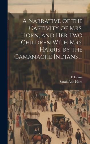 Cover image for A Narrative of the Captivity of Mrs. Horn, and Her Two Children With Mrs. Harris, by the Camanache Indians ...