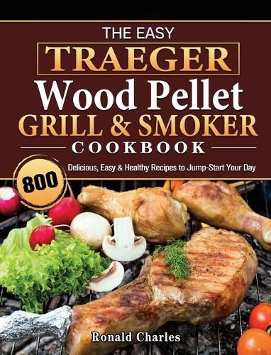 The Easy Traeger Wood Pellet Grill & Smoker Cookbook: 800 Delicious, Easy & Healthy Recipes to Jump-Start Your Day