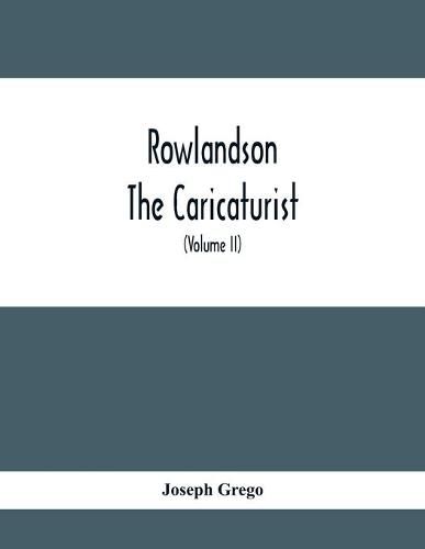 Rowlandson The Caricaturist: A Selection From His Works: With Anecdotal Descriptions Of His Famous Caricatures And A Sketch Of His Life, Times, And Comtemporaries (Volume Ii)