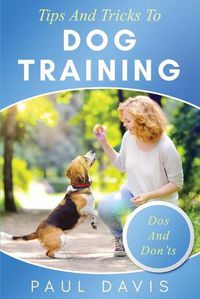 Cover image for Tips and Tricks to Dog Training A How-To Set of Tips and Techniques for Different Species of Dogs: Based on Real Experiences and Cases