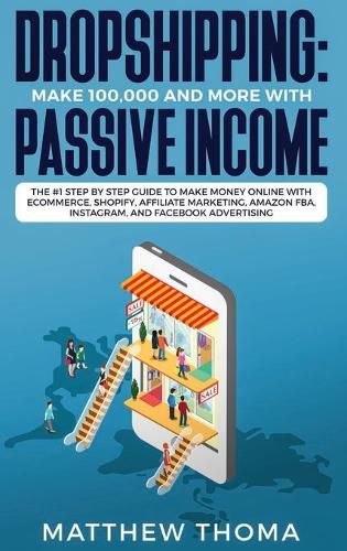 Dropshipping: Make $100,000 and More with Passive Income: The #1 Step by Step Guide to Make Money Online with Ecommerce, Shopify, Affiliate Marketing, Amazon FBA, Instagram, and Facebook Advertising