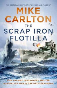 Cover image for The Scrap Iron Flotilla: Five Valiant Destroyers and the Australian War in the Mediterranean