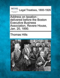 Cover image for Address on Taxation: Delivered Before the Boston Executive Business Association, Revere House, Jan. 20, 1890.
