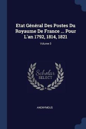 Cover image for Etat Gï¿½nï¿½ral Des Postes Du Royaume de France ... Pour L'An 1792, 1814, 1821; Volume 3