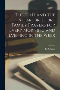 Cover image for The Tent and the Altar, or, Short Family Prayers for Every Morning and Evening in the Week [microform]