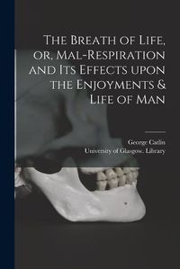 Cover image for The Breath of Life, or, Mal-respiration and Its Effects Upon the Enjoyments & Life of Man