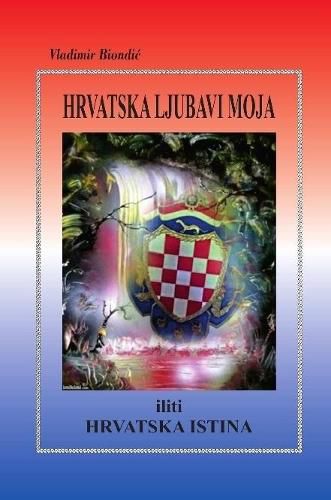 Cover image for HRVATSKA LJUBAVI MOJA iliti HRVATSKA ISTINA