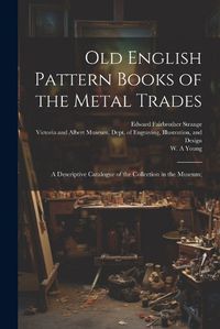 Cover image for Old English Pattern Books of the Metal Trades; a Descriptive Catalogue of the Collection in the Museum;