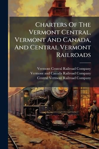 Cover image for Charters Of The Vermont Central, Vermont And Canada, And Central Vermont Railroads