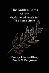 Cover image for The Golden Gems of Life; Or, Gathered Jewels for the Home Circle