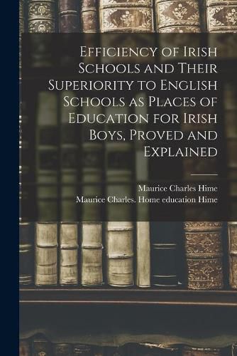 Efficiency of Irish Schools and Their Superiority to English Schools as Places of Education for Irish Boys, Proved and Explained