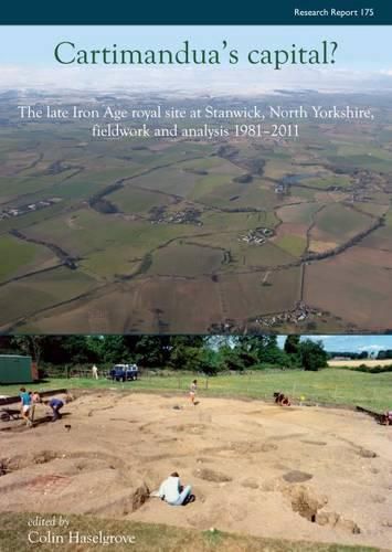 Cartimandua's Capital?: The late Iron Age Royal Site at Stanwick, North Yorkshire, Fieldwork and Analysis 1981-2011