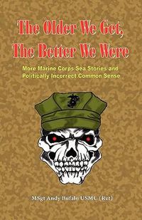 Cover image for The Older We Get, the Better We Were - More Marine Corps Sea Stories and Politically Incorrect Common Sense