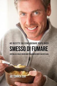 Cover image for 40 Ricette Da Considerare Dopo Aver Smesso Di Fumare: Controlla Le Voglie Con Un Corretta Alimentazione E Una Dieta Sana