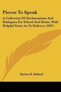 Cover image for Pieces to Speak: A Collection of Declamations and Dialogues for School and Home, with Helpful Notes as to Delivery (1897)