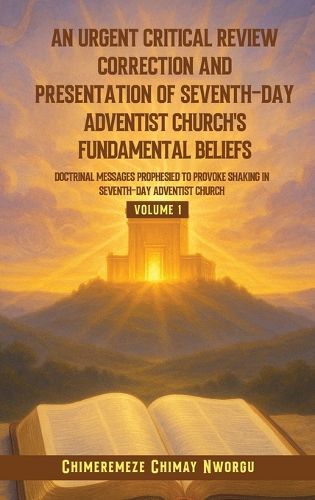 Cover image for An Urgent Critical Review Correction and Presentation of Seventh-Day Adventist Church's Fundamental Beliefs Doctrinal Messages Prophesied to Provoke Shaking in Seventh-Day Adventist Church Volume 1