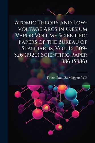 Cover image for Atomic Theory and Low-Voltage Arcs in C Sium Vapor Volume Scientific Papers of the Bureau of Standards, Vol. 16, 309-326 (1920) Scientific Paper 386 (S386)