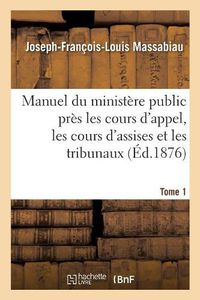 Cover image for Manuel Du Ministere Public Pres Les Cours d'Appel, Les Cours d'Assises Et Les Tribunaux, Tome 1: Civils Correctionnels Et de Police.