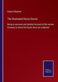 Cover image for The Illustrated Horse Doctor: Being an accurate and detailed Account of the various Diseases to which the Equine Race are subjected