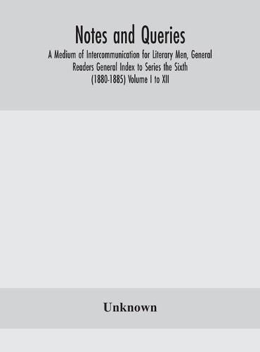 Cover image for Notes and queries; A Medium of Intercommunication for Literary Men, General Readers General Index to Series the Sixth (1880-1885) Volume I to XII.