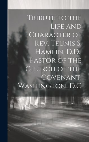 Cover image for Tribute to the Life and Character of Rev. Teunis S. Hamlin, D.D., Pastor of the Church of the Covenant, Washington, D.C