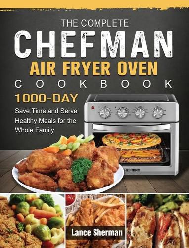 Cover image for The Complete Chefman Air Fryer Oven Cookbook: 1000-Day Save Time and Serve Healthy Meals for the Whole Family