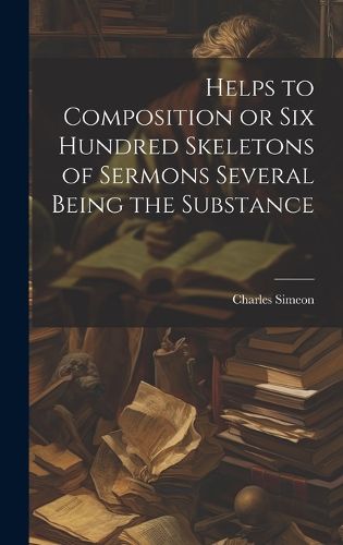 Cover image for Helps to Composition or Six Hundred Skeletons of Sermons Several Being the Substance