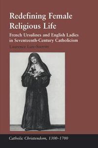 Cover image for Redefining Female Religious Life: French Ursulines and English Ladies in Seventeenth-Century Catholicism